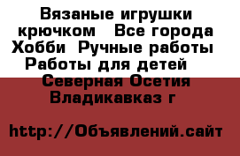 Вязаные игрушки крючком - Все города Хобби. Ручные работы » Работы для детей   . Северная Осетия,Владикавказ г.